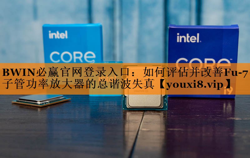 BWIN必赢官网登录入口:如何评估并改善Fu-7电子管功率放大器的总谐波失真 BWIN必赢官网登录入口:如何评估并改善Fu-7电子管功率放大器的总谐波失真