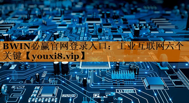 BWIN必赢官网登录入口:工业互联网六个关键 BWIN必赢官网登录入口:工业互联网六个关键