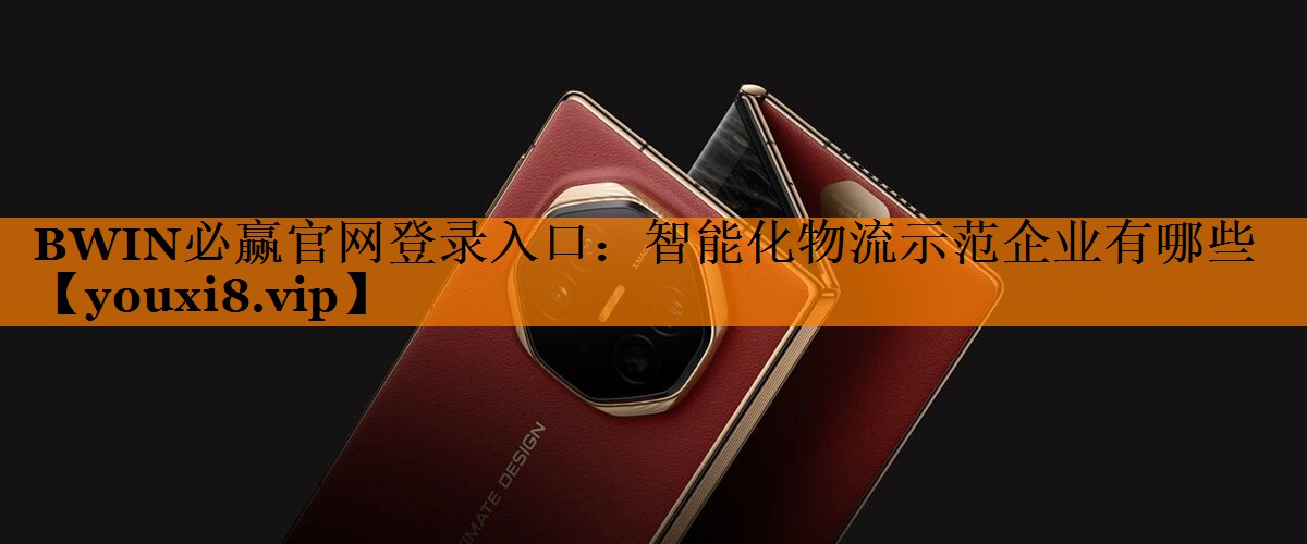 BWIN必赢官网登录入口:智能化物流示范企业有哪些 BWIN必赢官网登录入口:智能化物流示范企业有哪些