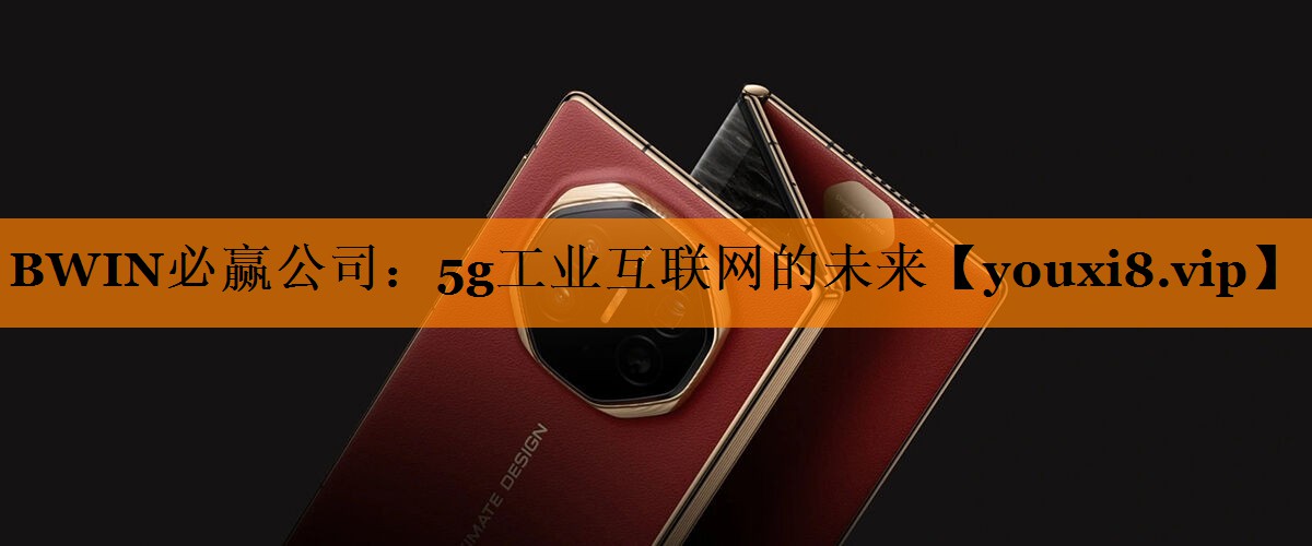 BWIN必赢公司:5g工业互联网的未来 BWIN必赢公司:5g工业互联网的未来