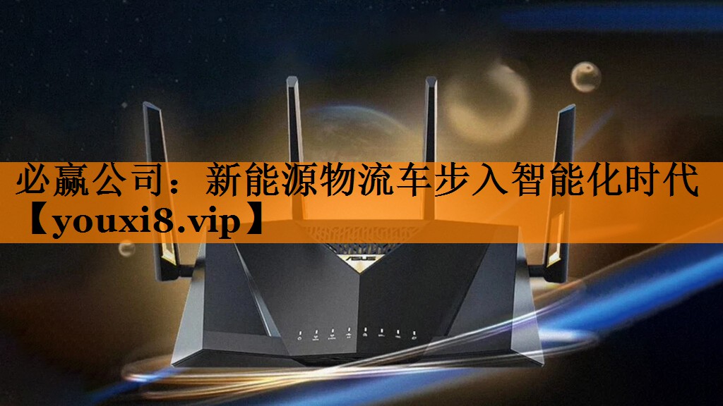 必赢公司:新能源物流车步入智能化时代 必赢公司:新能源物流车步入智能化时代