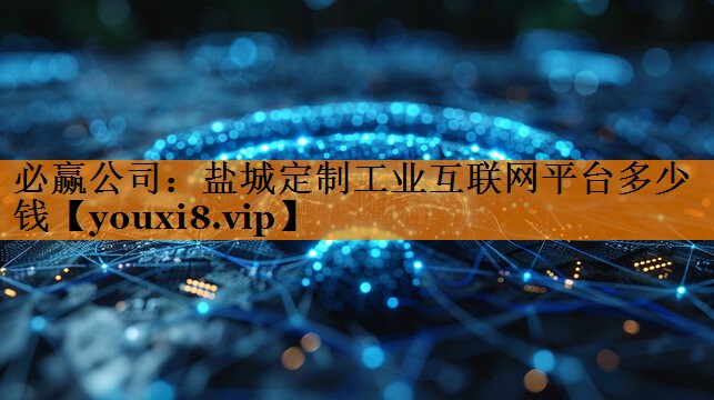 必赢公司:盐城定制工业互联网平台多少钱 必赢公司:盐城定制工业互联网平台多少钱