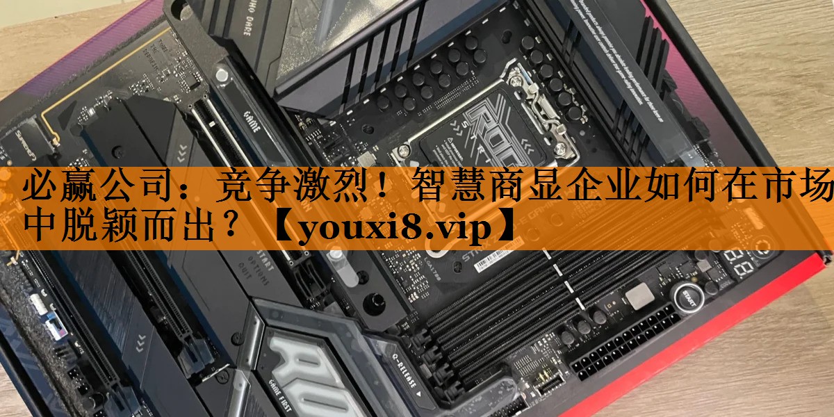 必赢公司:竞争激烈!智慧商显企业如何在市场中脱颖而出? 必赢公司:竞争激烈!智慧商显企业如何在市场中脱颖而出?