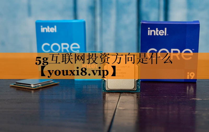 5g互联网投资方向是什么 5g互联网投资方向是什么