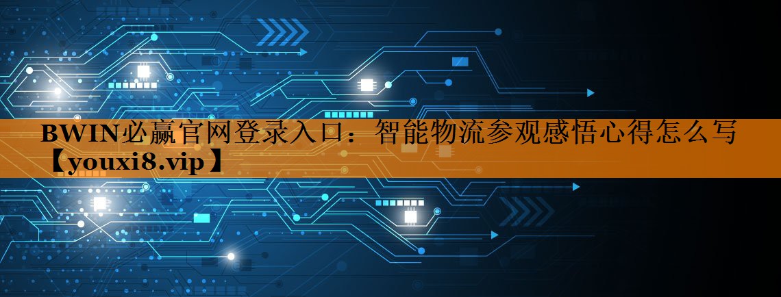 BWIN必赢官网登录入口:智能物流参观感悟心得怎么写 BWIN必赢官网登录入口:智能物流参观感悟心得怎么写