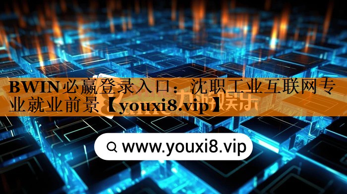 BWIN必赢登录入口:沈职工业互联网专业就业前景 BWIN必赢登录入口:沈职工业互联网专业就业前景