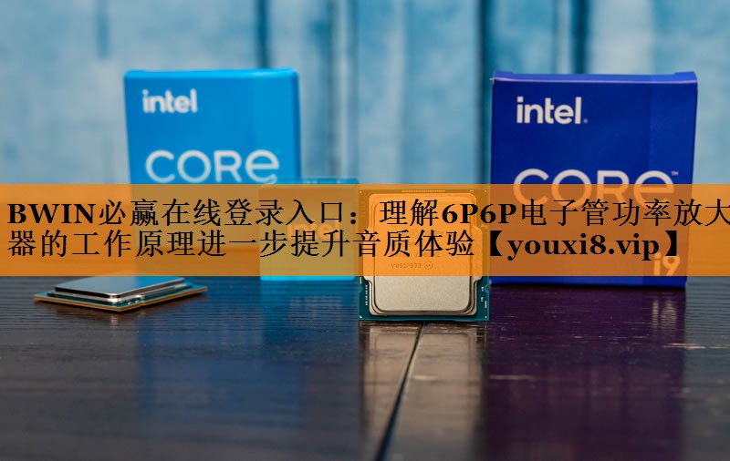 BWIN必赢在线登录入口:理解6P6P电子管功率放大器的工作原理进一步提升音质体验 BWIN必赢在线登录入口:理解6P6P电子管功率放大器的工作原理进一步提升音质体验