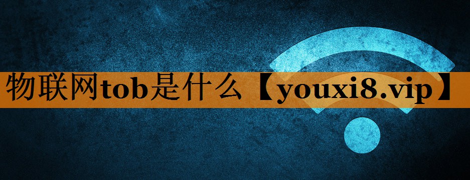 物联网tob是什么 物联网tob是什么