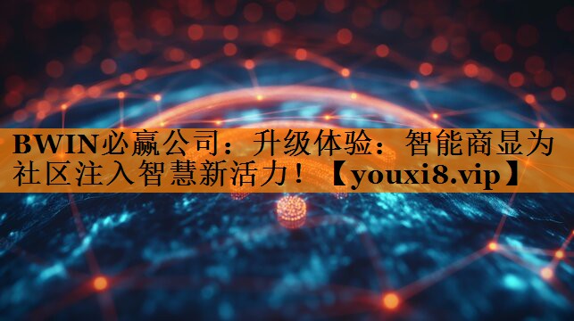 BWIN必赢公司:升级体验:智能商显为社区注入智慧新活力! BWIN必赢公司:升级体验:智能商显为社区注入智慧新活力!