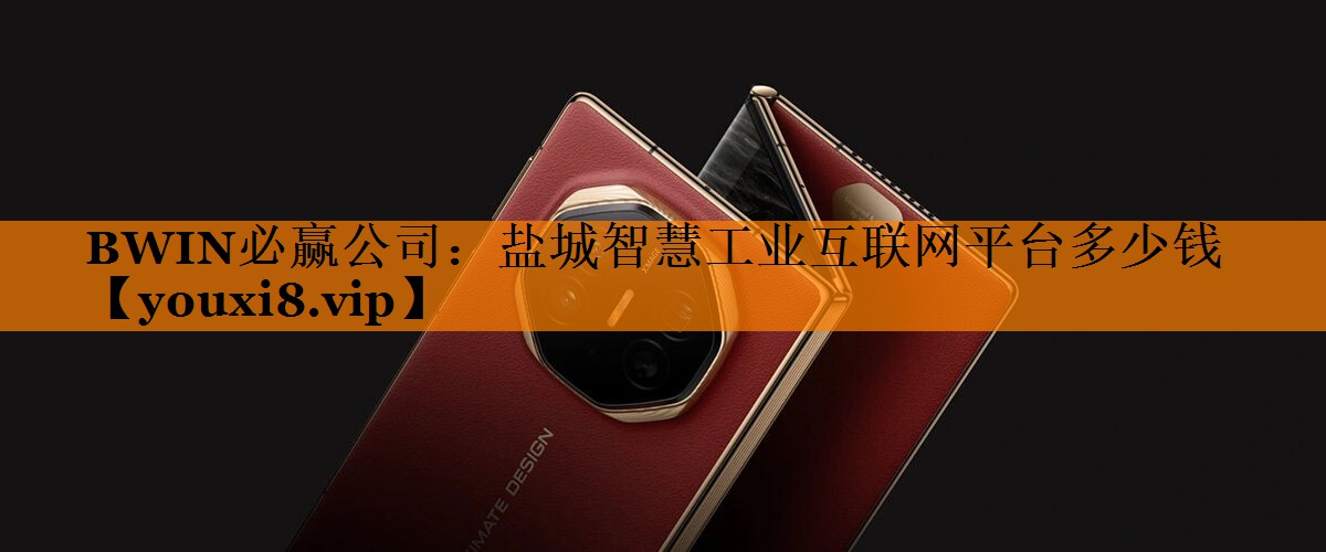 BWIN必赢公司:盐城智慧工业互联网平台多少钱 BWIN必赢公司:盐城智慧工业互联网平台多少钱