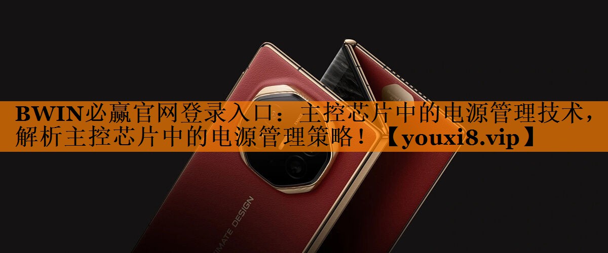 BWIN必赢官网登录入口:主控芯片中的电源管理技术,解析主控芯片中的电源管理策略! BWIN必赢官网登录入口:主控芯片中的电源管理技术,解析主控芯片中的电源管理策略!