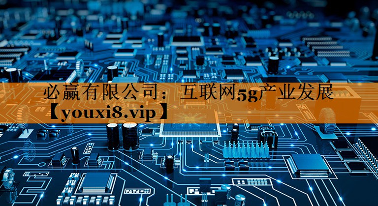 必赢有限公司:互联网5g产业发展 必赢有限公司:互联网5g产业发展