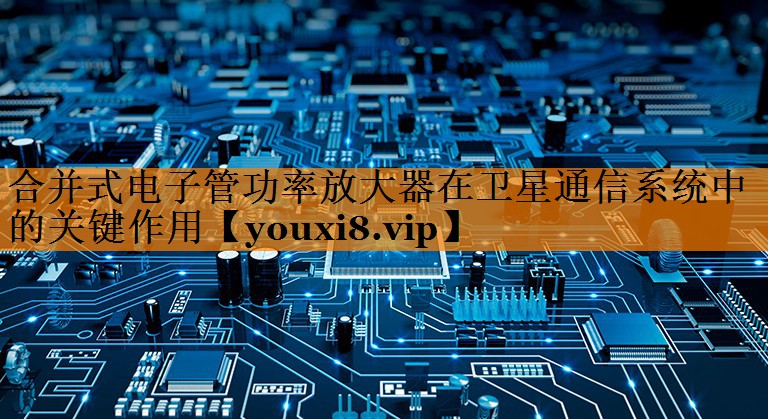 合并式电子管功率放大器在卫星通信系统中的关键作用 合并式电子管功率放大器在卫星通信系统中的关键作用