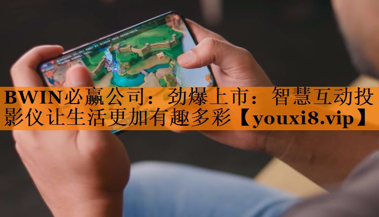 BWIN必赢公司:劲爆上市:智慧互动投影仪让生活更加有趣多彩 BWIN必赢公司:劲爆上市:智慧互动投影仪让生活更加有趣多彩