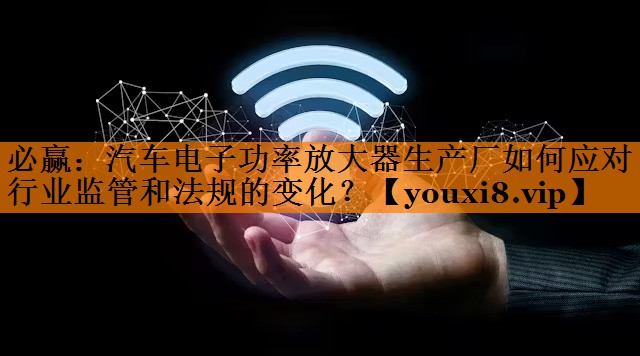必赢:汽车电子功率放大器生产厂如何应对行业监管和法规的变化? 必赢:汽车电子功率放大器生产厂如何应对行业监管和法规的变化?