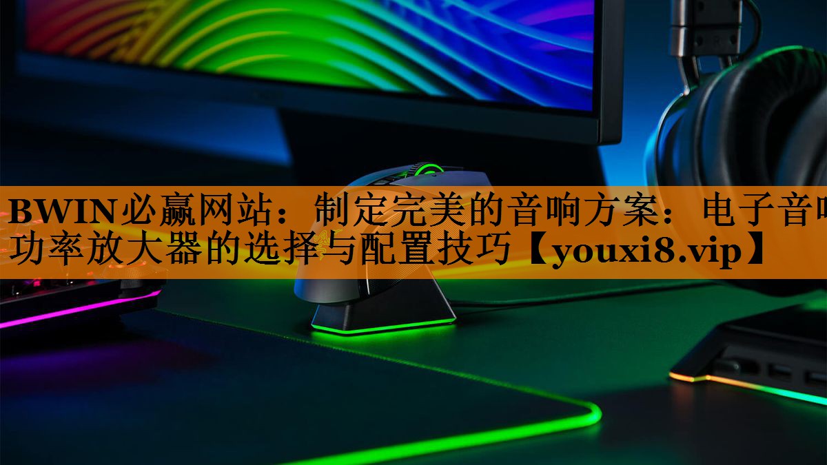 BWIN必赢网站:制定完美的音响方案:电子音响功率放大器的选择与配置技巧 BWIN必赢网站:制定完美的音响方案:电子音响功率放大器的选择与配置技巧
