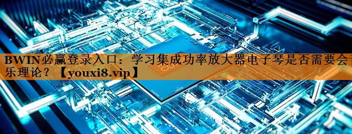 BWIN必赢登录入口:学习集成功率放大器电子琴是否需要会音乐理论? BWIN必赢登录入口:学习集成功率放大器电子琴是否需要会音乐理论?