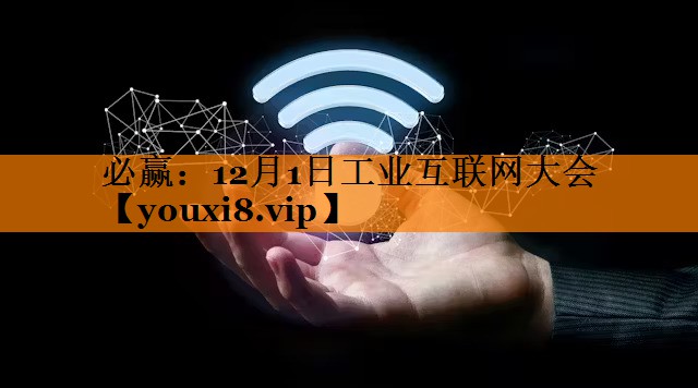 必赢:12月1日工业互联网大会 必赢:12月1日工业互联网大会