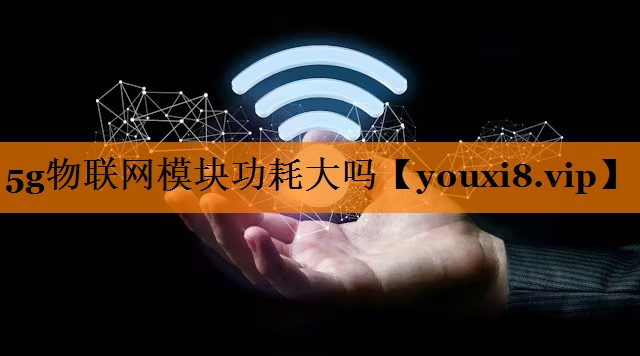 5g物联网模块功耗大吗 5g物联网模块功耗大吗