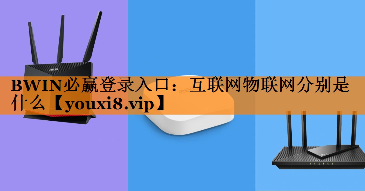 BWIN必赢登录入口:互联网物联网分别是什么 BWIN必赢登录入口:互联网物联网分别是什么