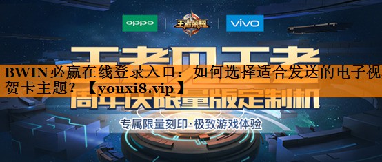 BWIN必赢在线登录入口:如何选择适合发送的电子视频贺卡主题? BWIN必赢在线登录入口:如何选择适合发送的电子视频贺卡主题?