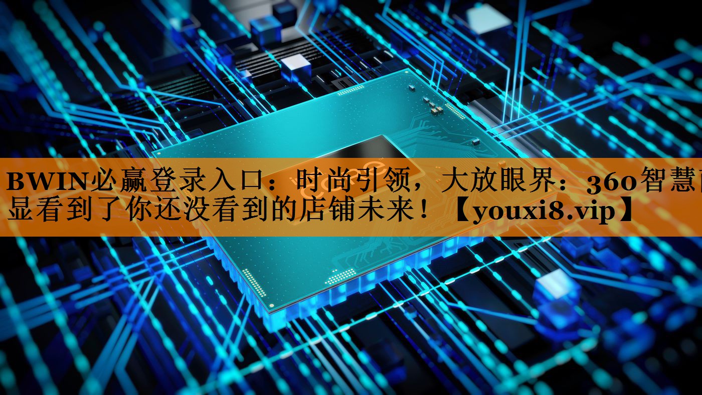 BWIN必赢登录入口:时尚引领,大放眼界:360智慧商显看到了你还没看到的店铺未来! BWIN必赢登录入口:时尚引领,大放眼界:360智慧商显看到了你还没看到的店铺未来!