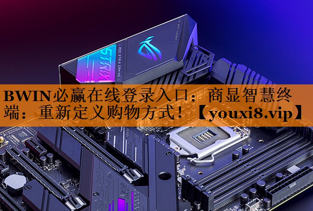 BWIN必赢在线登录入口:商显智慧终端:重新定义购物方式! BWIN必赢在线登录入口:商显智慧终端:重新定义购物方式!