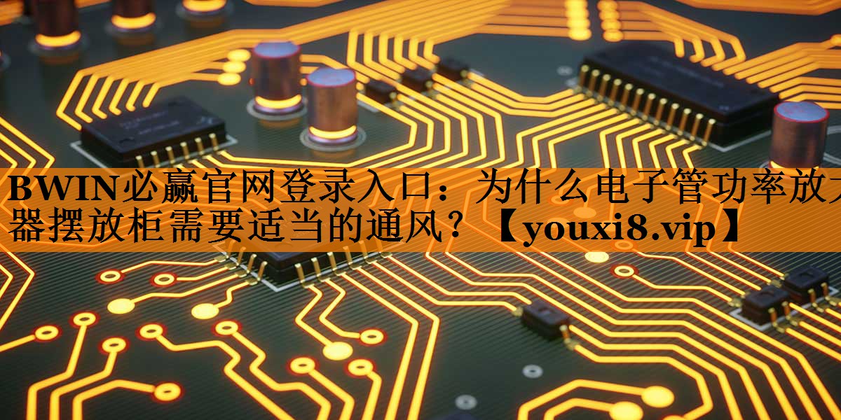 BWIN必赢官网登录入口:为什么电子管功率放大器摆放柜需要适当的通风? BWIN必赢官网登录入口:为什么电子管功率放大器摆放柜需要适当的通风?