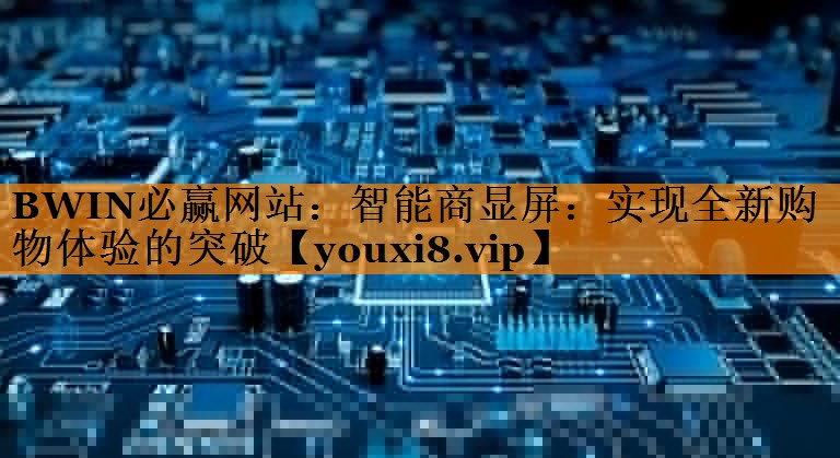 BWIN必赢网站:智能商显屏:实现全新购物体验的突破 BWIN必赢网站:智能商显屏:实现全新购物体验的突破