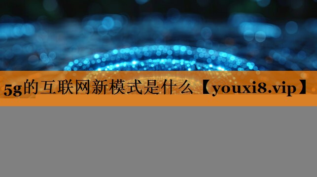 5g的互联网新模式是什么 5g的互联网新模式是什么