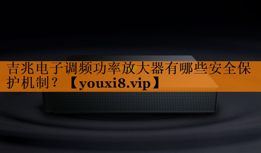 吉兆电子调频功率放大器有哪些安全保护机制? 吉兆电子调频功率放大器有哪些安全保护机制?