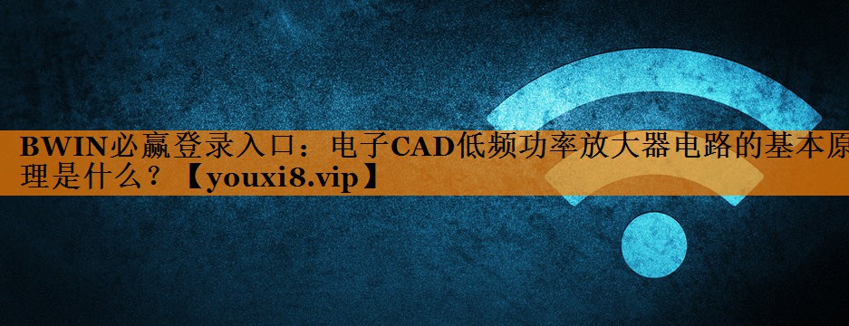 BWIN必赢登录入口:电子CAD低频功率放大器电路的基本原理是什么? BWIN必赢登录入口:电子CAD低频功率放大器电路的基本原理是什么?