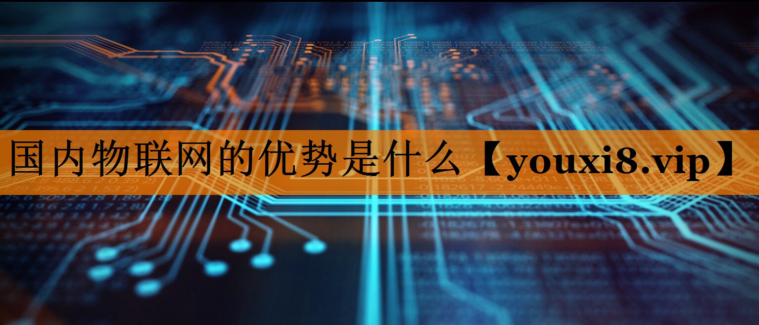 国内物联网的优势是什么 国内物联网的优势是什么