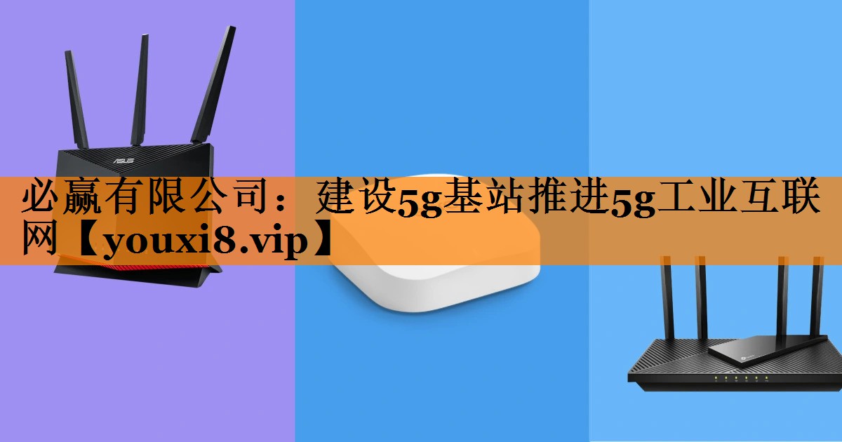 必赢有限公司:建设5g基站推进5g工业互联网 必赢有限公司:建设5g基站推进5g工业互联网