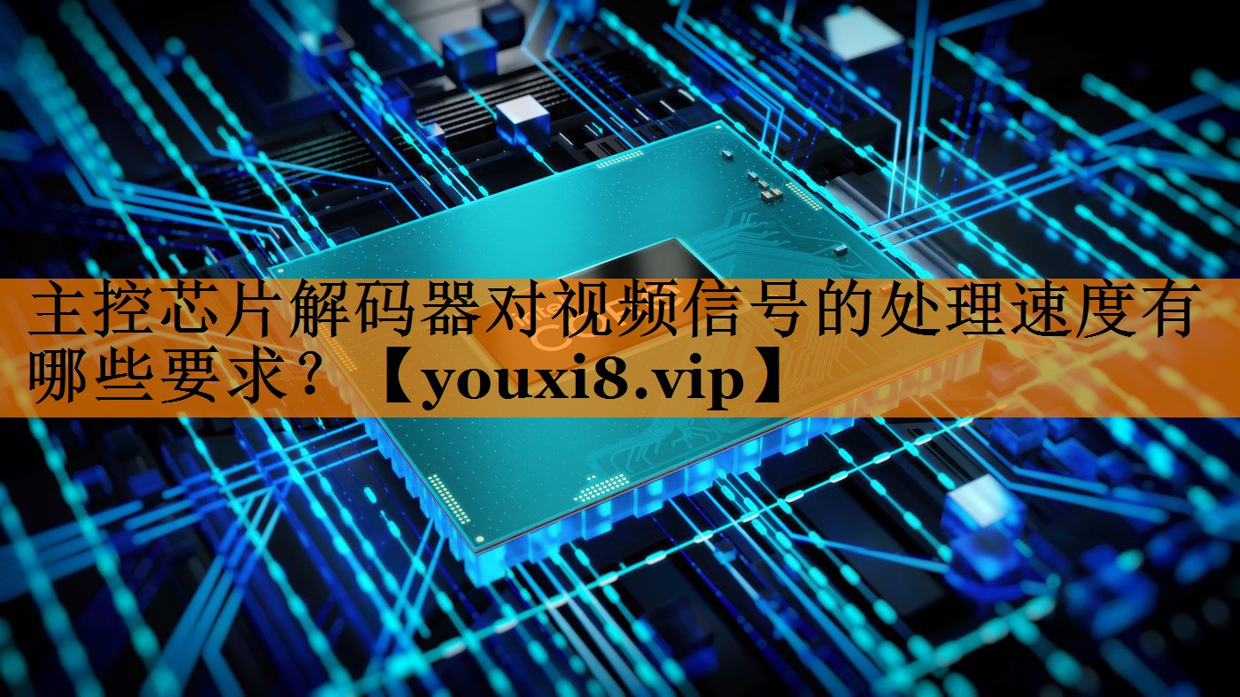 主控芯片解码器对视频信号的处理速度有哪些要求? 主控芯片解码器对视频信号的处理速度有哪些要求?