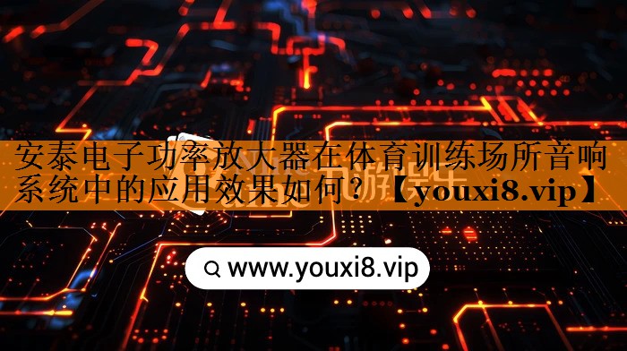 安泰电子功率放大器在体育训练场所音响系统中的应用效果如何? 安泰电子功率放大器在体育训练场所音响系统中的应用效果如何?