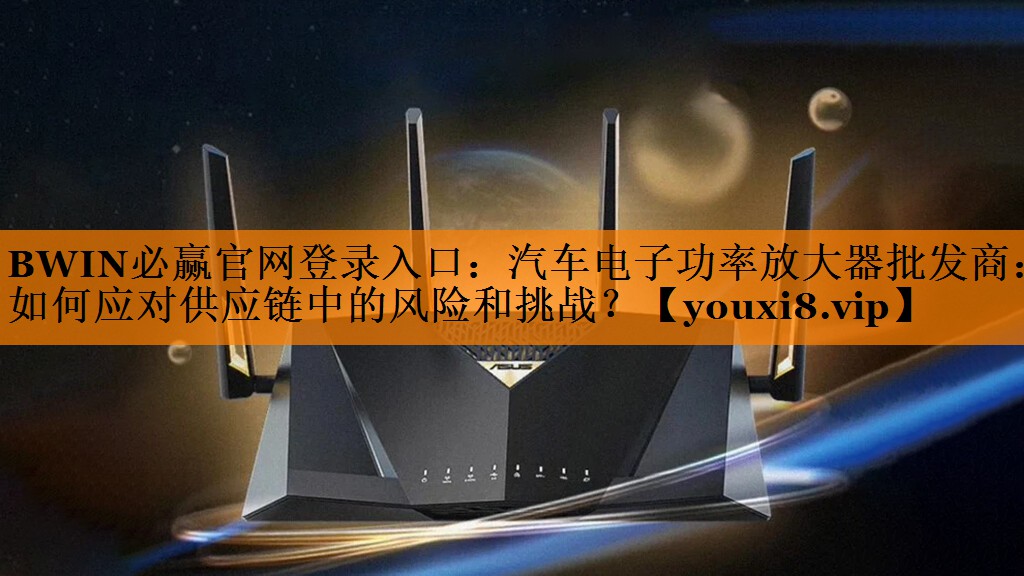 BWIN必赢官网登录入口:汽车电子功率放大器批发商:如何应对供应链中的风险和挑战? BWIN必赢官网登录入口:汽车电子功率放大器批发商:如何应对供应链中的风险和挑战?