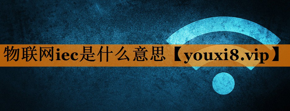 物联网iec是什么意思 物联网iec是什么意思