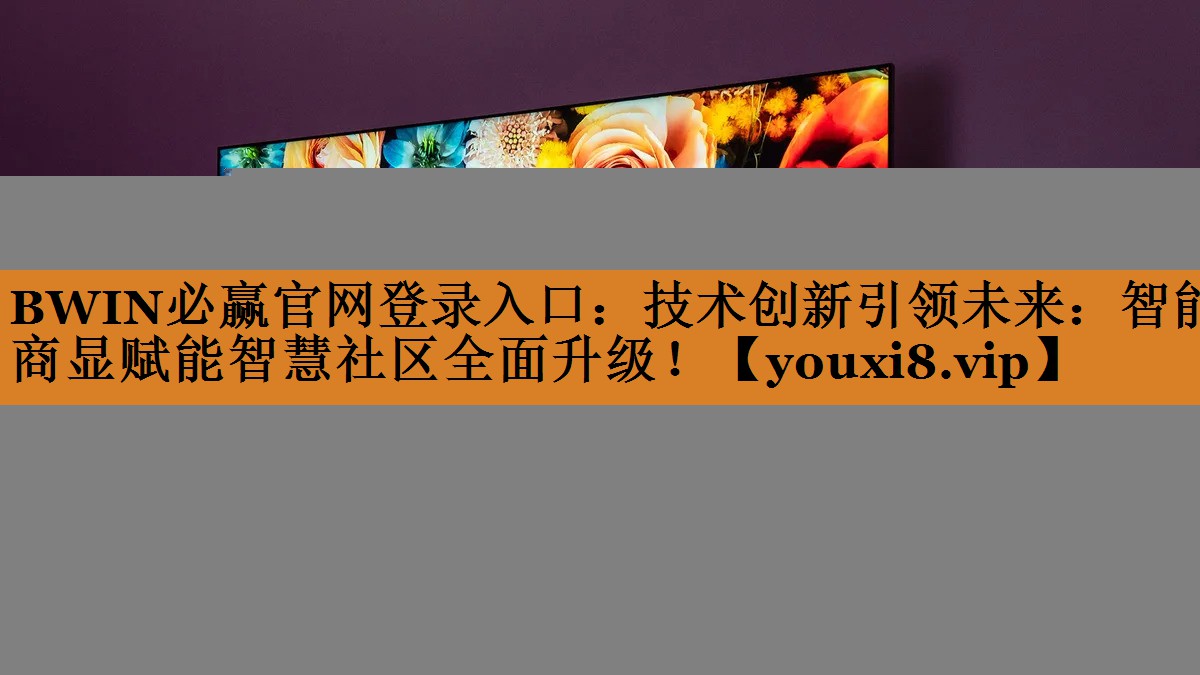 BWIN必赢官网登录入口:技术创新引领未来:智能商显赋能智慧社区全面升级! BWIN必赢官网登录入口:技术创新引领未来:智能商显赋能智慧社区全面升级!