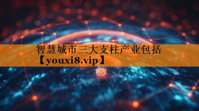 智慧城市三大支柱产业包括 智慧城市三大支柱产业包括