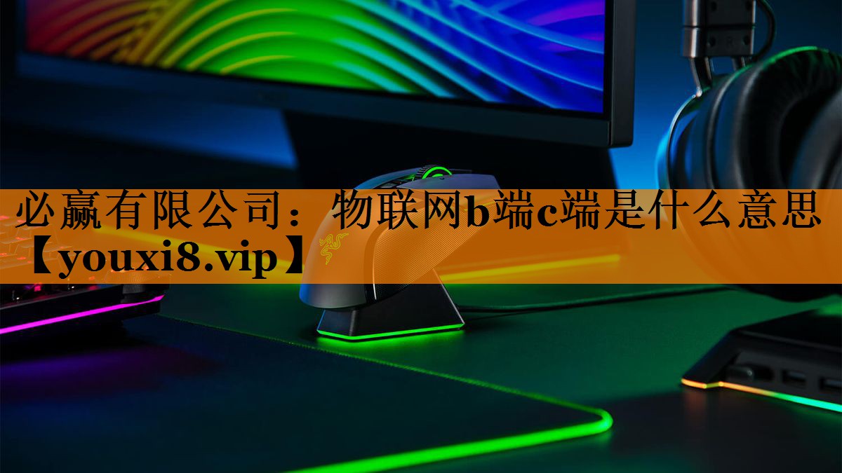 必赢有限公司:物联网b端c端是什么意思 必赢有限公司:物联网b端c端是什么意思