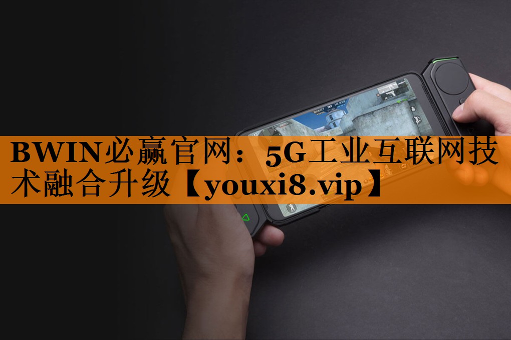 BWIN必赢官网:5G工业互联网技术融合升级 BWIN必赢官网:5G工业互联网技术融合升级