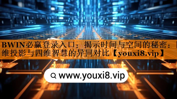 BWIN必赢登录入口:揭示时间与空间的秘密:四维投影与四维智慧的异同对比 BWIN必赢登录入口:揭示时间与空间的秘密:四维投影与四维智慧的异同对比