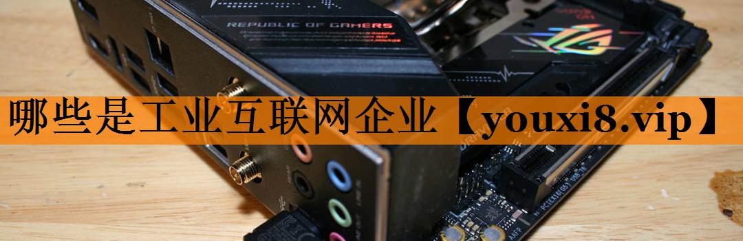 哪些是工业互联网企业 哪些是工业互联网企业