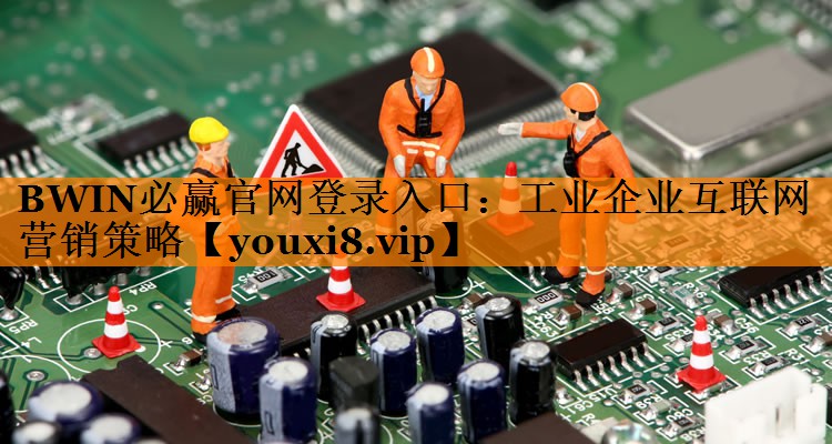 BWIN必赢官网登录入口:工业企业互联网营销策略 BWIN必赢官网登录入口:工业企业互联网营销策略