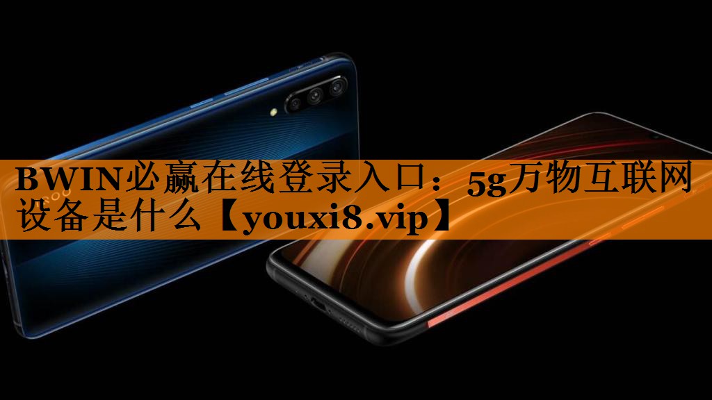 BWIN必赢在线登录入口:5g万物互联网设备是什么 BWIN必赢在线登录入口:5g万物互联网设备是什么