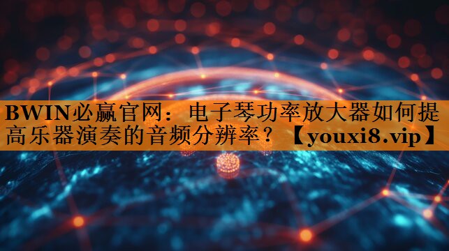 BWIN必赢官网:电子琴功率放大器如何提高乐器演奏的音频分辨率? BWIN必赢官网:电子琴功率放大器如何提高乐器演奏的音频分辨率?