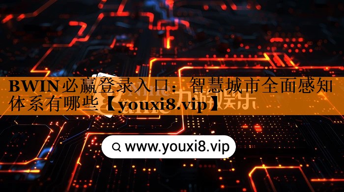 BWIN必赢登录入口:智慧城市全面感知体系有哪些 BWIN必赢登录入口:智慧城市全面感知体系有哪些