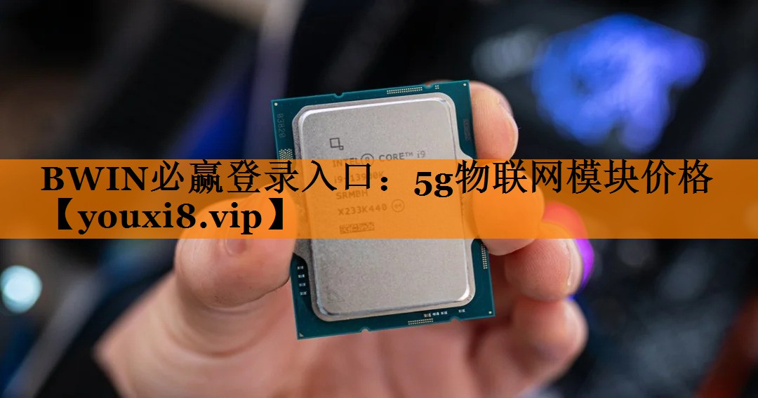 BWIN必赢登录入口:5g物联网模块价格 BWIN必赢登录入口:5g物联网模块价格