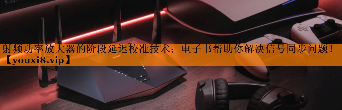 射频功率放大器的阶段延迟校准技术:电子书帮助你解决信号同步问题! 射频功率放大器的阶段延迟校准技术:电子书帮助你解决信号同步问题!